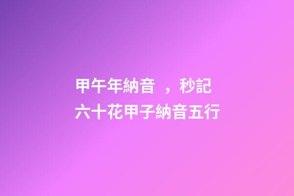 甲午年納音，秒記六十花甲子納音五行-第1張-觀點-玄機派